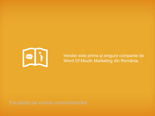 trender este prima şi singura companie de
                      Word Of Mouth Marketing din România.




Focalizat pe vocea consumatorilor
 