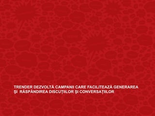 TRENDER DEZVOLTĂ CAMPANII CARE FACILITEAZĂ GENERAREA
ŞI RĂSPÂNDIREA DISCUŢIILOR ŞI CONVERSAŢIILOR
 