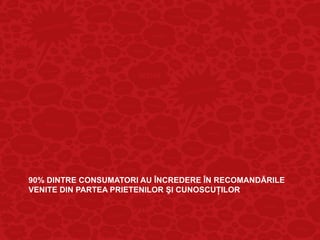 90% DINTRE CONSUMATORI AU ÎNCREDERE ÎN RECOMANDĂRILE
VENITE DIN PARTEA PRIETENILOR ŞI CUNOSCUŢILOR
 
