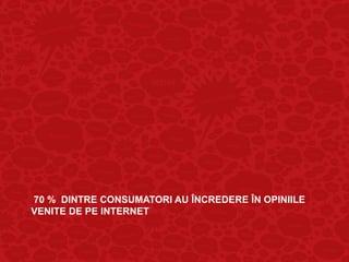 70 % DINTRE CONSUMATORI AU ÎNCREDERE ÎN OPINIILE
VENITE DE PE INTERNET
 