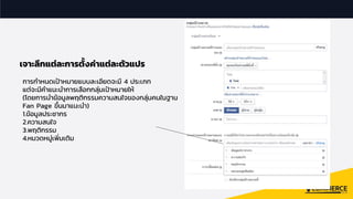 เจาะลึกแต่ละการตังค่าแต่ละตัวแปร
การกําหนดเปาหมายแบบละเอียดจะมี 4 ประเภท
แต่จะมีคําแนะนําการเลือกกลุ่มเปาหมายให้
(โดยการนําข้อมูลพฤติกรรมความสนใจของกลุ่มคนในฐาน
Fan Page ขึนมาแนะนํา)
1.ข้อมูลประชากร
2.ความสนใจ
3.พฤติกรรม
4.หมวดหมู่เพิมเติม
 