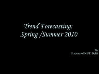 Trend Forecasting:  Spring /Summer 2010 By Students of NIFT, Delhi 