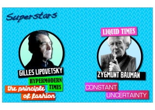 Su per sta rs
                             LIQUID TIMES




    GILL ES LIPOVETSKY      ZYGMUNT BAUMAN
        HYPERMODERN
the principle TIMES      CONSTANT
     of fashion               UNCERTAINTY
 