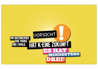 IHR UNTERNEHMEN
                   VORSICHT
     IHRE MARKE
  IHRE FAMILIE
                  HAT K-EINE ZUKUNFT
                        ES HAT
                          MINDESTENS
                         DREI!
 