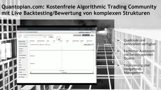 Quantopian.com: Kostenfreie Algorithmic Trading Community
mit Live Backtesting/Bewertung von komplexen Strukturen
➢ Quellcode und
Kennzahlen verfügbar
➢ Fachlicher Austausch
mit hervorragenden
Quants
➢ Finanzierung über
Hedgefonds
Management
 