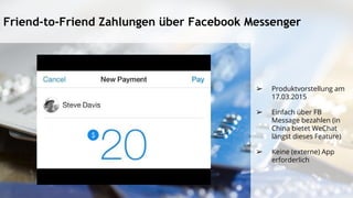 Friend-to-Friend Zahlungen über Facebook Messenger
➢ Produktvorstellung am
17.03.2015
➢ Einfach über FB
Message bezahlen (in
China bietet WeChat
längst dieses Feature)
➢ Keine (externe) App
erforderlich
 