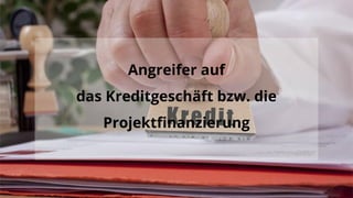 Angreifer auf
das Kreditgeschäft bzw. die
Projektfinanzierung
 
