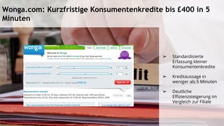Wonga.com: Kurzfristige Konsumentenkredite bis £400 in 5
Minuten
➢ Standardisierte
Erfassung kleiner
Konsumentenkredite
➢ Kreditaussage in
weniger als 5 Minuten
➢ Deutliche
Effizienzsteigerung im
Vergleich zur Filiale
 