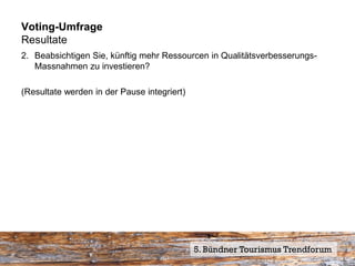 Voting-Umfrage
Resultate
2. Beabsichtigen Sie, künftig mehr Ressourcen in Qualitätsverbesserungs-
   Massnahmen zu investieren?

(Resultate werden in der Pause integriert)




                                             5. Bündner Tourismus Trendforum
 