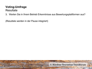 Voting-Umfrage
Resultate
3. Werten Sie in Ihrem Betrieb Erkenntnisse aus Bewertungsplattformen aus?

(Resultate werden in der Pause integriert)




                                             5. Bündner Tourismus Trendforum
 