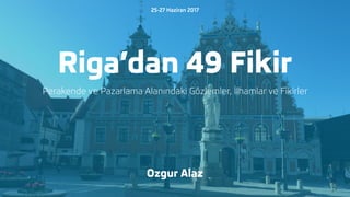 Riga’dan 49 Fikir
Perakende ve Pazarlama Alanındaki Gözlemler, İlhamlar ve Fikirler
Ozgur Alaz
25-27 Haziran 2017
 