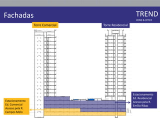 Fachadas                                                 TREND
                                                         HOME & OFFICE

                 Torre Comercial   Torre Residencial




                                                       Estacionamento
                                                       Ed. Residencial
Estacionamento                                         Acesso pela R.
Ed. Comercial                                          Emílio Ribas
Acesso pela R.
Campos Melo
 