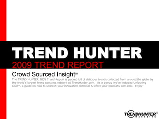 TREND HUNTER 2009 TREND REPORT Crowd Sourced Insight The TREND HUNTER 2009 Trend Report is packed full of delicious trends collected from around the globe by the world’s largest trend spotting network at TrendHunter.com.  As a bonus, we’ve included Unlocking Cool TM , a guide on how to unleash your innovation potential & infect your products with cool.  Enjoy! TM 