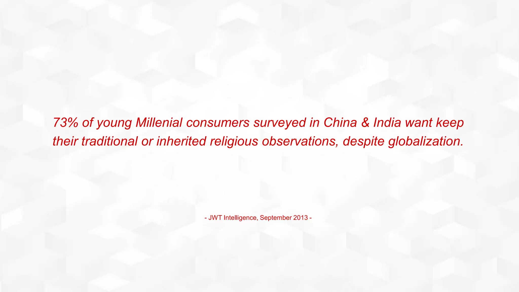 73% of young Millenial consumers surveyed in China & India want keep
their traditional or inherited religious observations, despite globalization.
- JWT Intelligence, September 2013 -
 