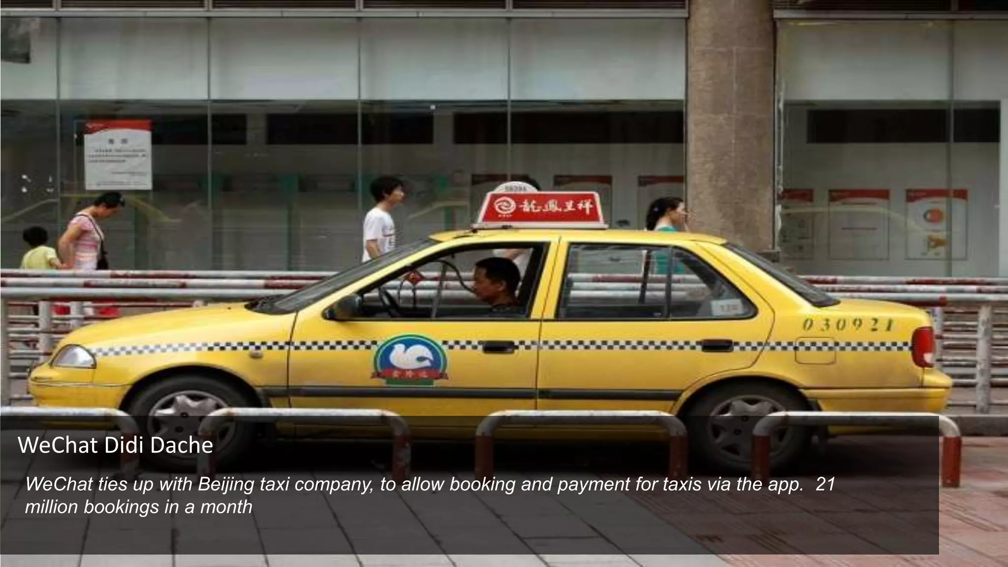 WeChat Didi Dache
WeChat ties up with Beijing taxi company, to allow booking and payment for taxis via the app. 21
million bookings in a month
 