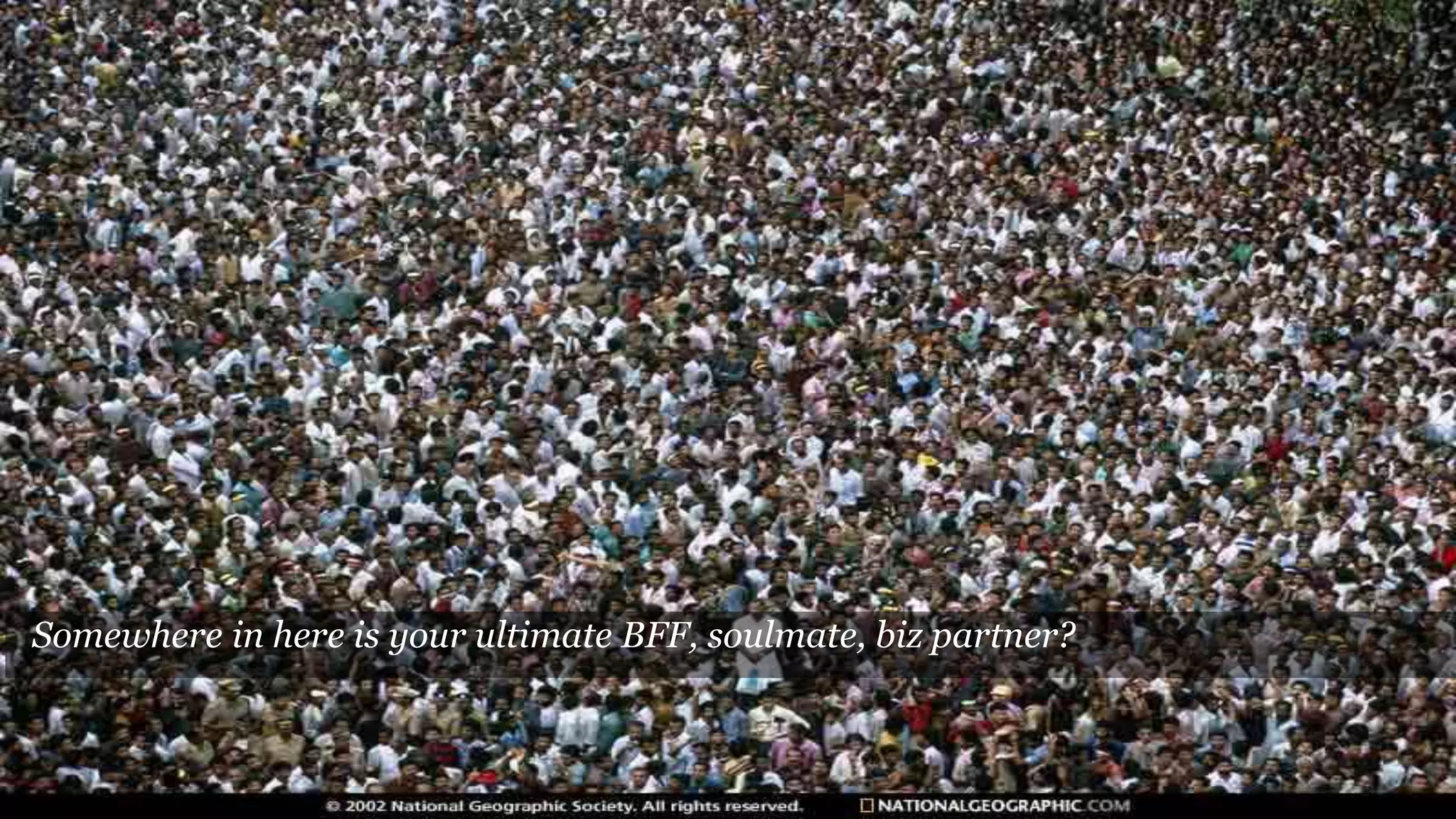 Somewhere in here is your ultimate BFF, soulmate, biz partner?
 