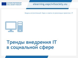 Тренды внедрения IT
в социальной сфере
Модуль вступительный: Идеи и советы по реализации проектов с IT
elearning.eapcivilsociety.eu
 