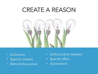 CREATE A REASON
•  Exclusivity
•  Special content
•  Behind-the-scenes
•  Early product releases
•  Special offers
•  Automation
 