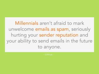 Millennials aren’t afraid to mark
unwelcome emails as spam, seriously
hurting your sender reputation and
your ability to send emails in the future
to anyone.
- Litmus
 