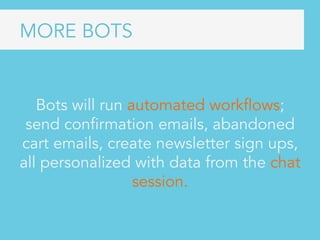 Bots will run automated workflows;
send confirmation emails, abandoned
cart emails, create newsletter sign ups,
all personalized with data from the chat
session.
MORE BOTS
 