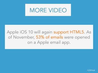 MORE VIDEO
Apple iOS 10 will again support HTML5. As
of November, 53% of emails were opened
on a Apple email app.
-Litmus
 