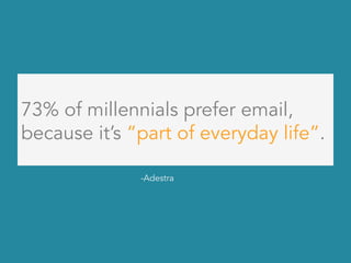 73% of millennials prefer email,
because it’s “part of everyday life”.
-Adestra
 