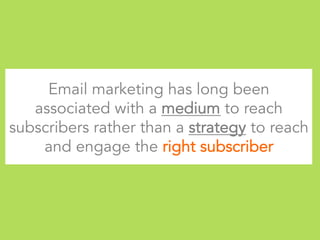 Email marketing has long been
associated with a medium to reach
subscribers rather than a strategy to reach
and engage the right subscriber
 
