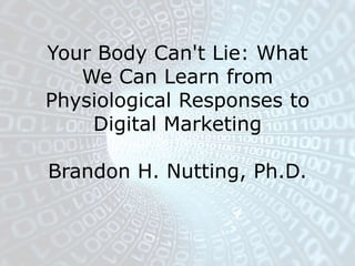 Your Body Can't Lie: What
We Can Learn from
Physiological Responses to
Digital Marketing
Brandon H. Nutting, Ph.D.
 