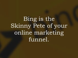 Bing is the 
Skinny Pete of your
online marketing
funnel.
 