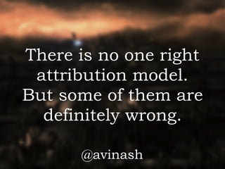 There is no one right
attribution model. 
But some of them are 
definitely wrong.
@avinash
 
