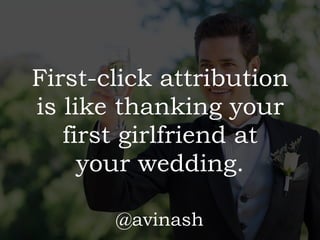 First-click attribution
is like thanking your
first girlfriend at 
your wedding.
@avinash
 