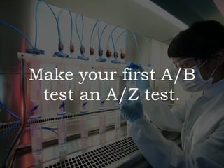Make your first A/B
test an A/Z test.
 