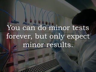 You can do minor tests
forever, but only expect
minor results.
 