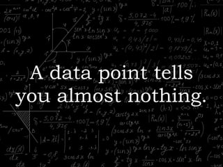 A data point tells
you almost nothing.
 
