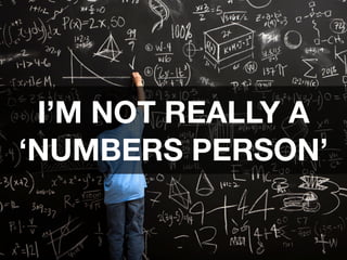 I’M NOT REALLY A 
‘NUMBERS PERSON’
 