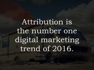 Attribution is 
the number one 
digital marketing 
trend of 2016.
 