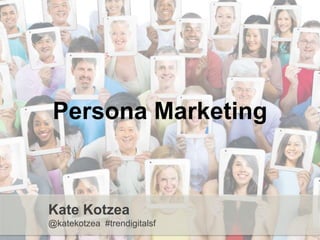 Persona Marketing
Kate Kotzea
@katekotzea #trendigitalsf
 