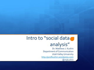 Intro to “social data analysis” Dr. Matthew J. Kushin Department of Communication Utah Valley University http://profkushin.wordpress.com @mjkushin 