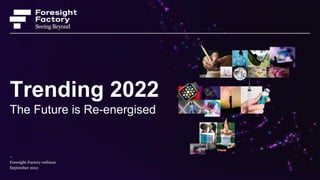 –
Foresight Factory webinar
September 2021
Trending 2022
The Future is Re-energised
 