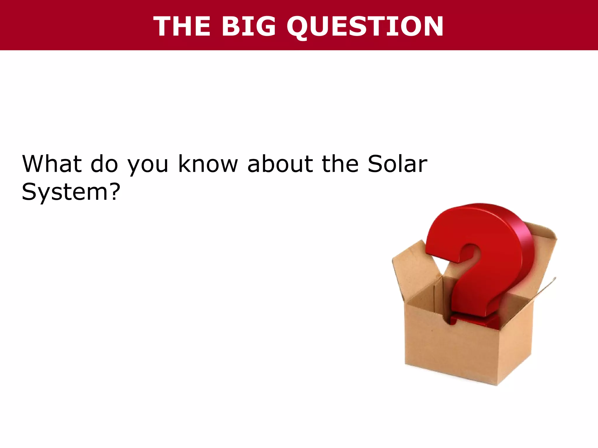 THE BIG QUESTION

What do you know about the Solar
System?

 