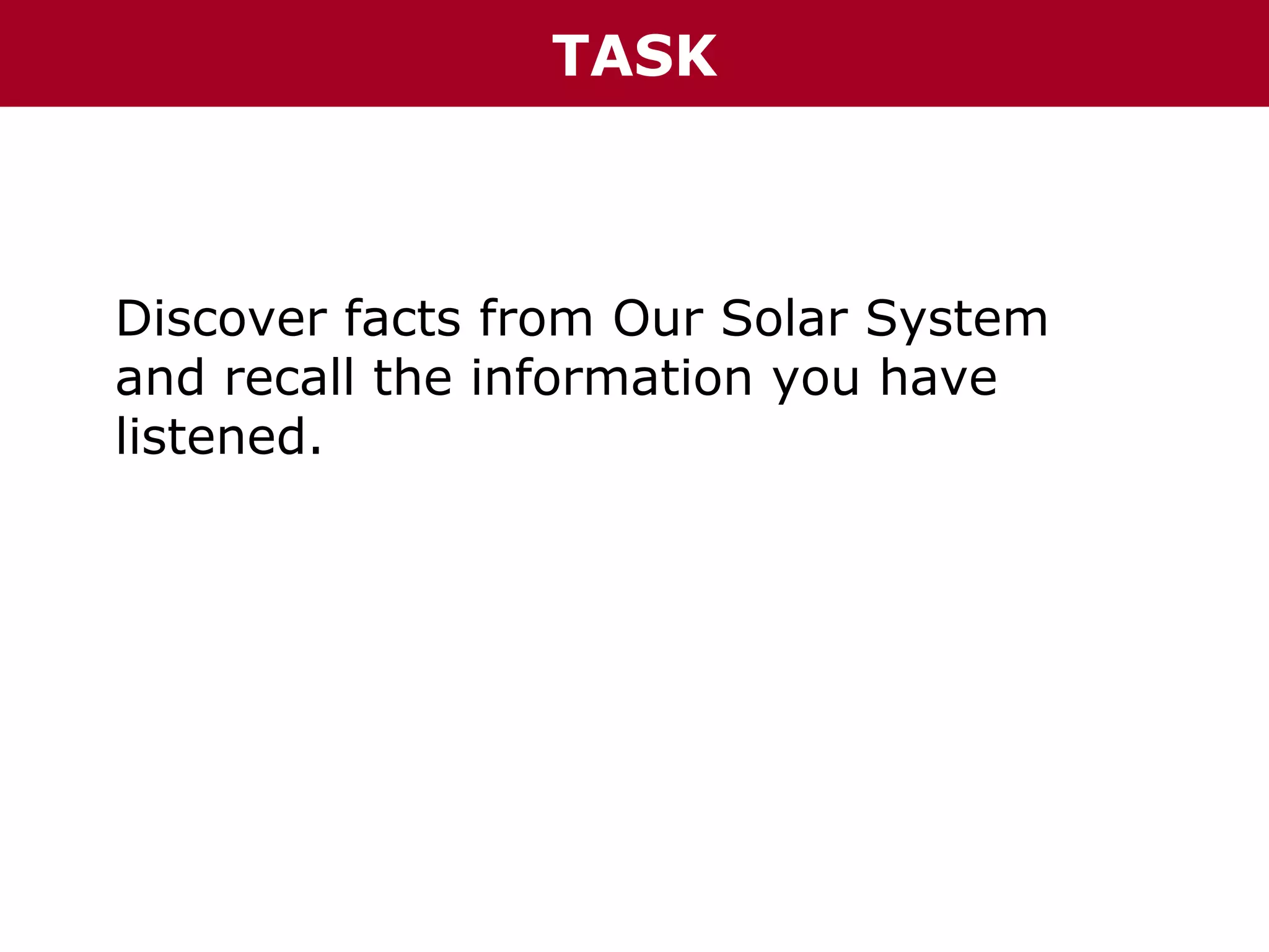 TASK

Discover facts from Our Solar System
and recall the information you have
listened.

 