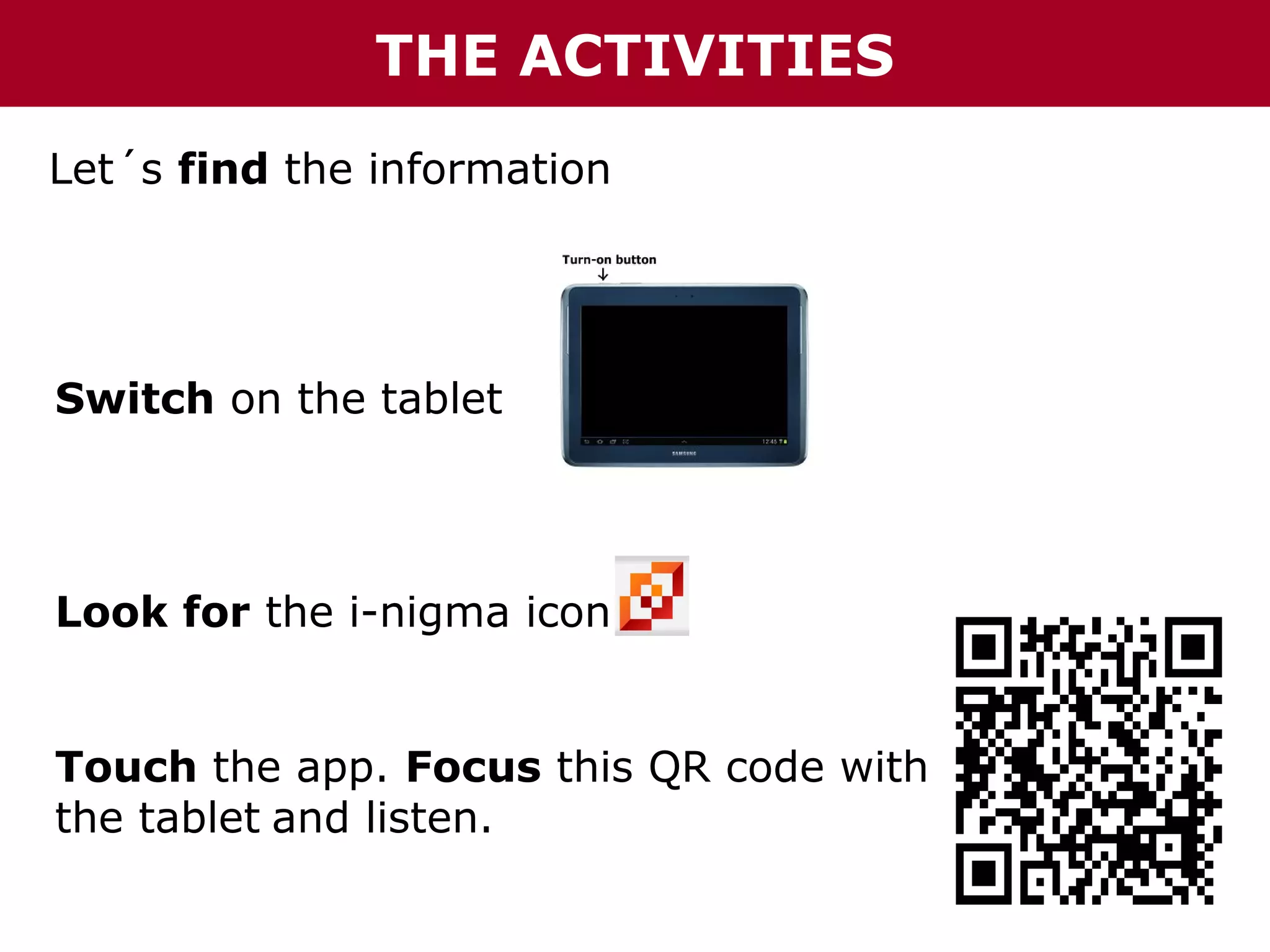 THE ACTIVITIES
Let´s find the information

Switch on the tablet

Look for the i-nigma icon
Touch the app. Focus this QR code with
the tablet and listen.

 
