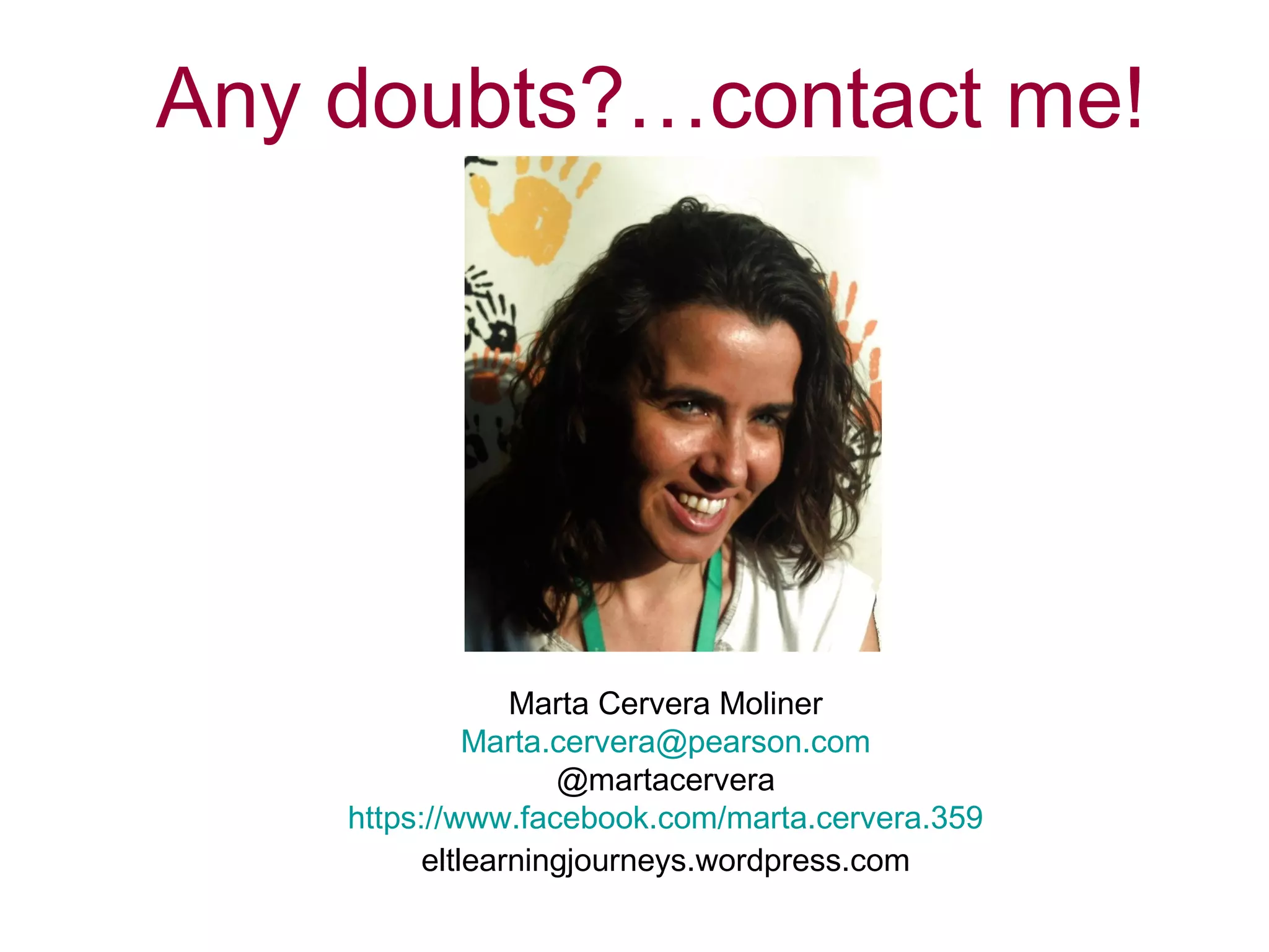 Any doubts?…contact me!

Marta Cervera Moliner
Marta.cervera@pearson.com
@martacervera
https://www.facebook.com/marta.cervera.359
eltlearningjourneys.wordpress.com

 