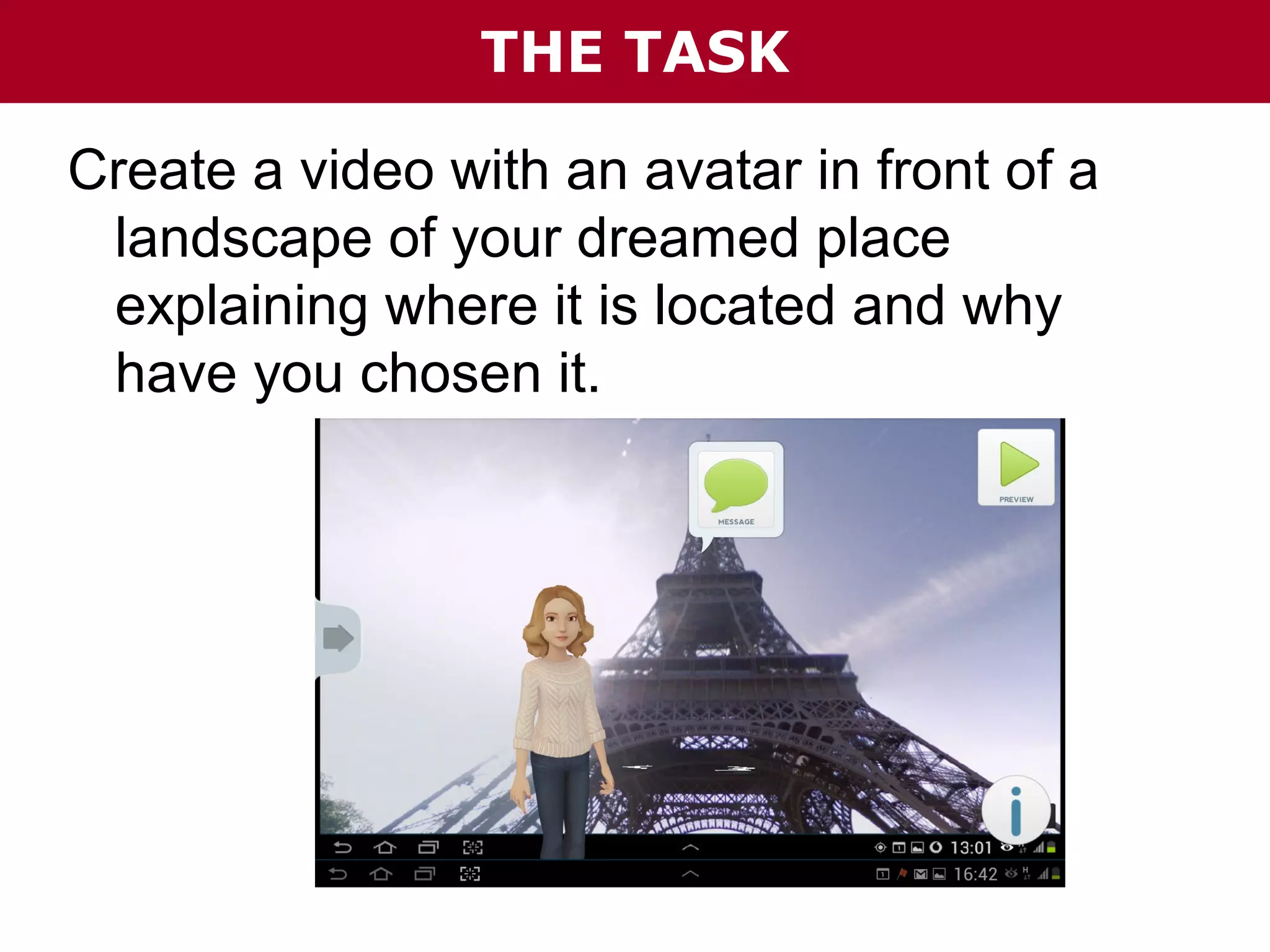 THE TASK
Create a video with an avatar in front of a
landscape of your dreamed place
explaining where it is located and why
have you chosen it.

 