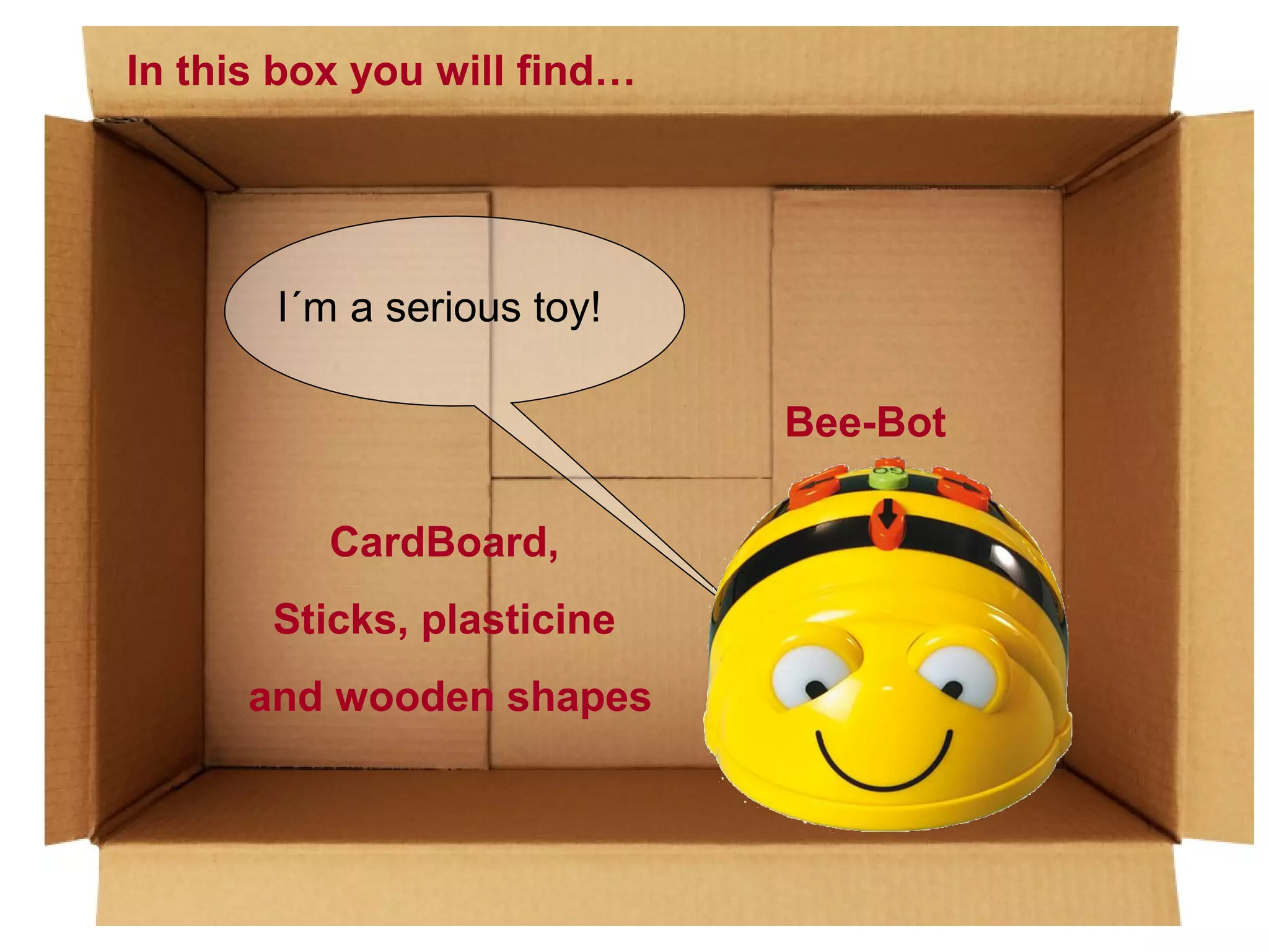 In this box you will find…

I´m a serious toy!
Bee-Bot
CardBoard,
Sticks, plasticine
and wooden shapes

 