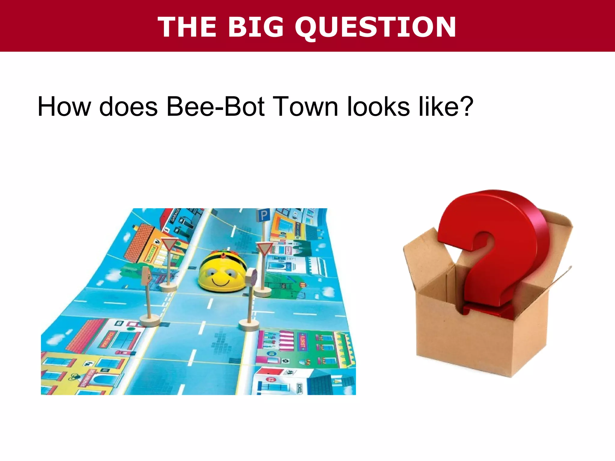 THE BIG QUESTION
How does Bee-Bot Town looks like?

 