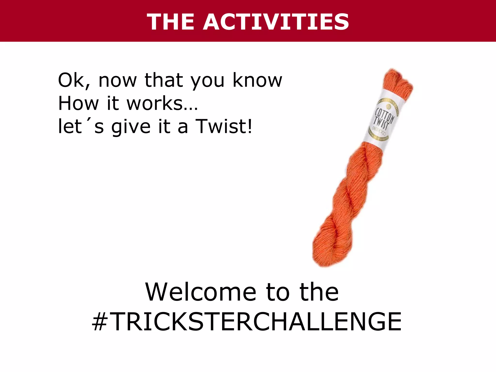 THE ACTIVITIES
Ok, now that you know
How it works…
let´s give it a Twist!

Welcome to the
#TRICKSTERCHALLENGE

 