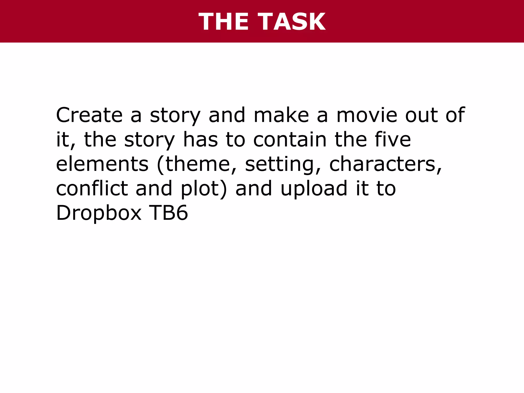 THE TASK

Create a story and make a movie out of
it, the story has to contain the five
elements (theme, setting, characters,
conflict and plot) and upload it to
Dropbox TB6

 
