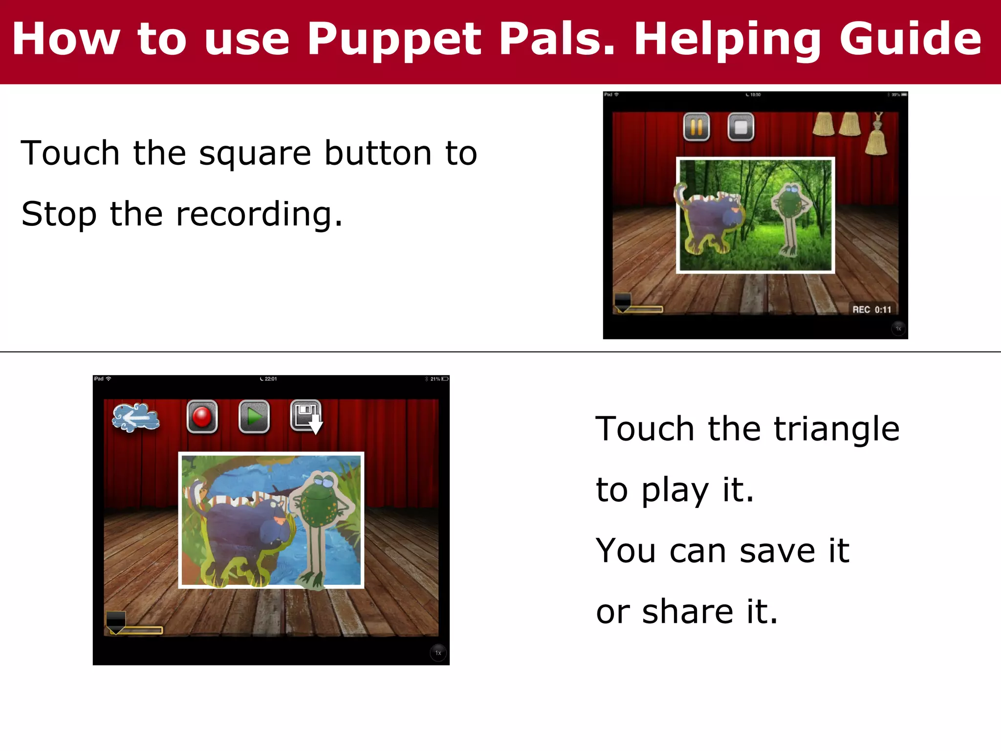 How to use Puppet Pals. Helping Guide
Touch the square button to
Stop the recording.

Touch the triangle
to play it.
You can save it
or share it.

 