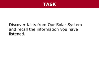 TASK

Discover facts from Our Solar System
and recall the information you have
listened.

 
